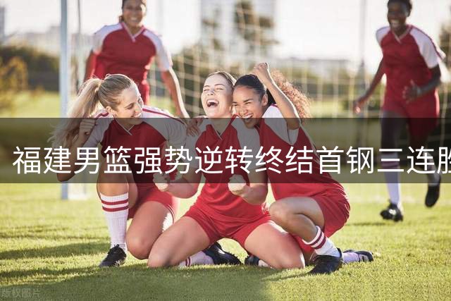 福建男篮强势逆转终结首钢三连胜 陈林坚26分领衔胜利