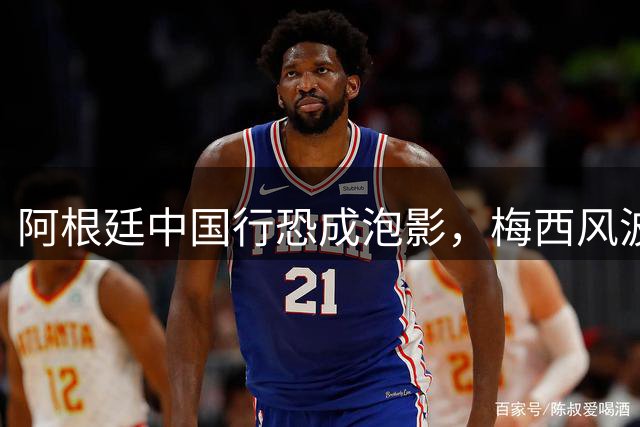 阿根廷中国行恐成泡影，梅西风波余波未平引球迷担忧