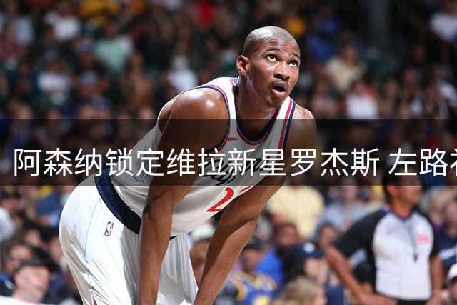 阿森纳锁定维拉新星罗杰斯 左路补强计划浮出水面