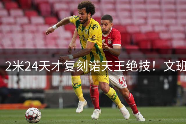 2米24天才复刻诺天王绝技！文班亚马训练视频引爆全网热议